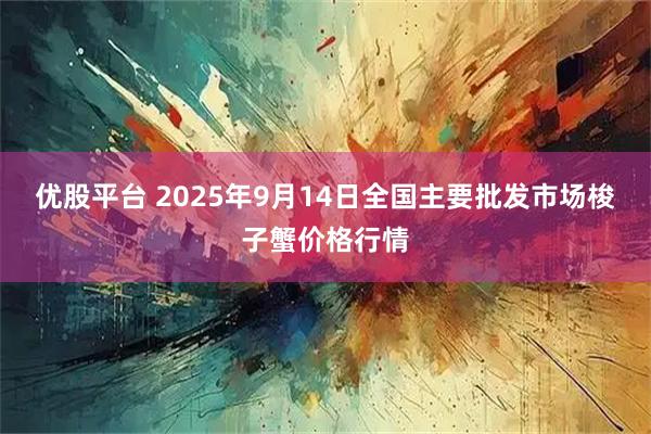 优股平台 2025年9月14日全国主要批发市场梭子蟹价格行情