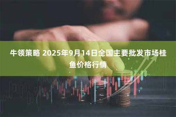 牛领策略 2025年9月14日全国主要批发市场桂鱼价格行情