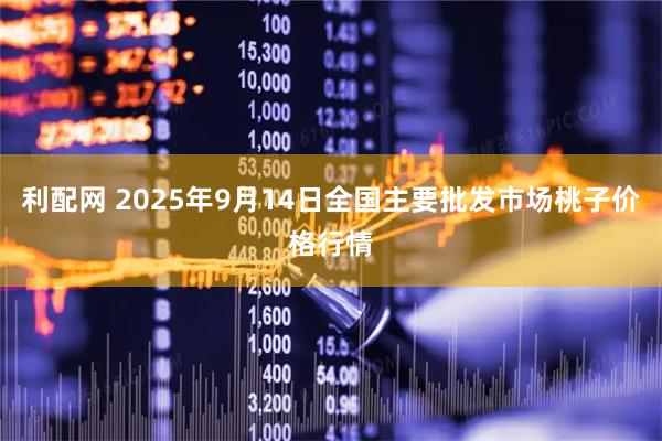 利配网 2025年9月14日全国主要批发市场桃子价格行情