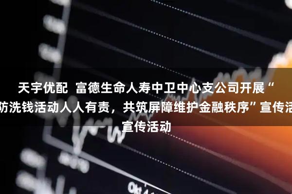 天宇优配  富德生命人寿中卫中心支公司开展“预防洗钱活动人人有责，共筑屏障维护金融秩序”宣传活动