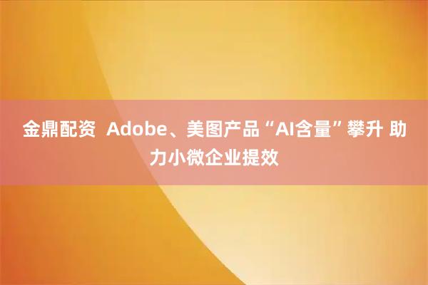 金鼎配资  Adobe、美图产品“AI含量”攀升 助力小微企业提效