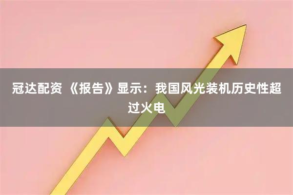 冠达配资 《报告》显示：我国风光装机历史性超过火电