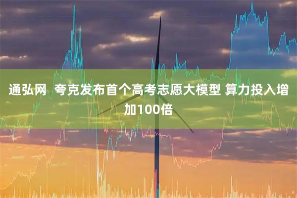 通弘网  夸克发布首个高考志愿大模型 算力投入增加100倍