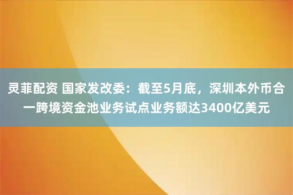 灵菲配资 国家发改委：截至5月底，深圳本外币合一跨境资金池业务试点业务额达3400亿美元