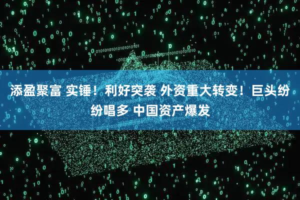 添盈聚富 实锤！利好突袭 外资重大转变！巨头纷纷唱多 中国资产爆发