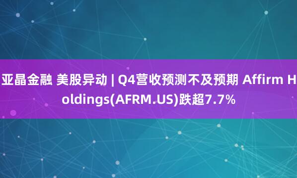 亚晶金融 美股异动 | Q4营收预测不及预期 Affirm Holdings(AFRM.US)跌超7.7%