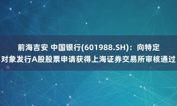 前海吉安 中国银行(601988.SH)：向特定对象发行A股股票申请获得上海证券交易所审核通过
