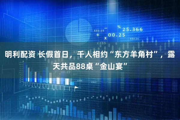 明利配资 长假首日，千人相约“东方羊角村”，露天共品88桌“金山宴”