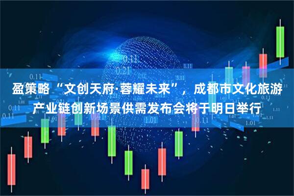 盈策略 “文创天府·蓉耀未来”，成都市文化旅游产业链创新场景供需发布会将于明日举行