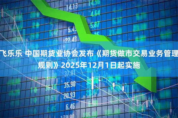 飞乐乐 中国期货业协会发布《期货做市交易业务管理规则》2025年12月1日起实施