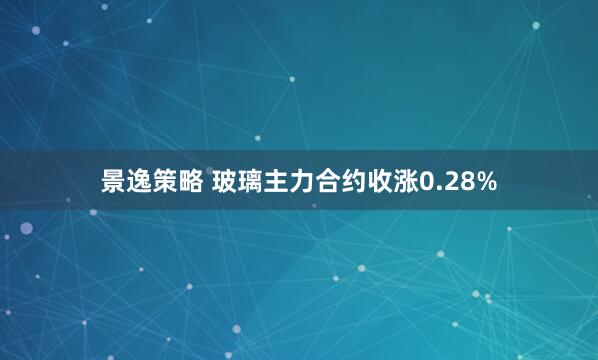 景逸策略 玻璃主力合约收涨0.28%