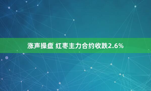 涨声操盘 红枣主力合约收跌2.6%