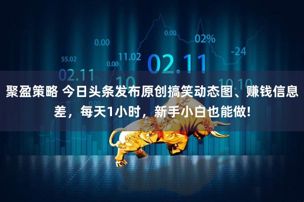 聚盈策略 今日头条发布原创搞笑动态图、赚钱信息差，每天1小时，新手小白也能做!