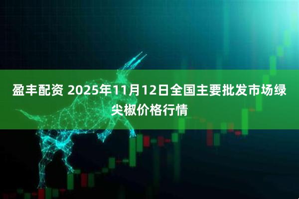 盈丰配资 2025年11月12日全国主要批发市场绿尖椒价格行情