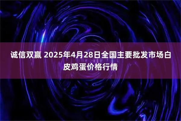 诚信双赢 2025年4月28日全国主要批发市场白皮鸡蛋价格行情