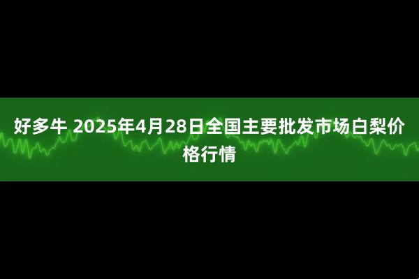 好多牛 2025年4月28日全国主要批发市场白梨价格行情
