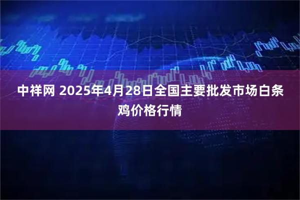 中祥网 2025年4月28日全国主要批发市场白条鸡价格行情