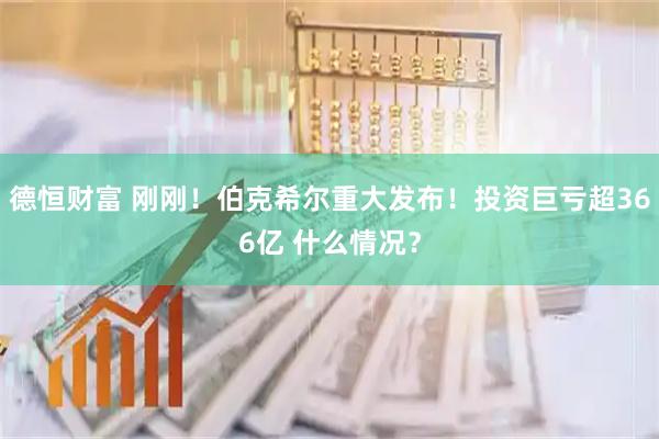 德恒财富 刚刚！伯克希尔重大发布！投资巨亏超366亿 什么情况？