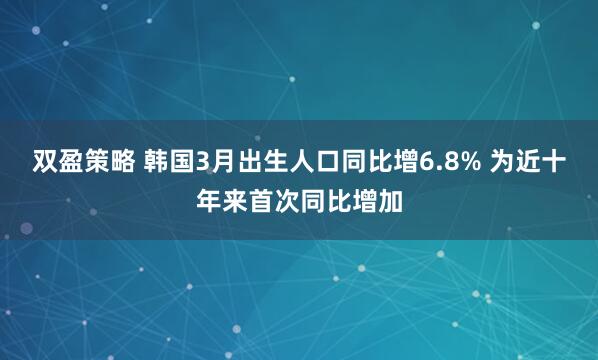 双盈策略 韩国3月出生人口同比增6.8% 为近十年来首次同比增加