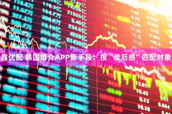 鑫优配 韩国婚介APP新手段：按“读后感”匹配对象