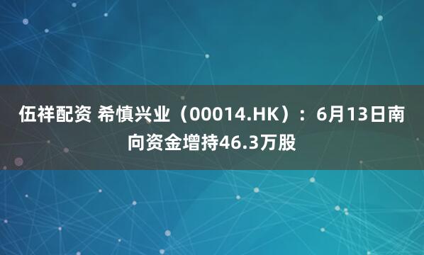 伍祥配资 希慎兴业（00014.HK）：6月13日南向资金增持46.3万股