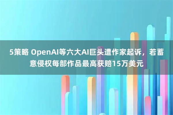 5策略 OpenAI等六大AI巨头遭作家起诉，若蓄意侵权每部作品最高获赔15万美元