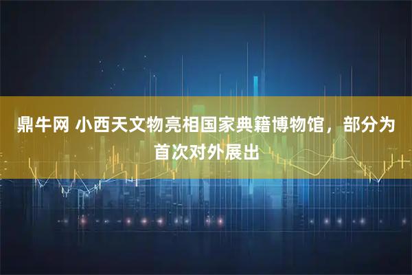 鼎牛网 小西天文物亮相国家典籍博物馆，部分为首次对外展出