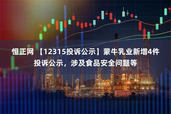 恒正网 【12315投诉公示】蒙牛乳业新增4件投诉公示，涉及食品安全问题等