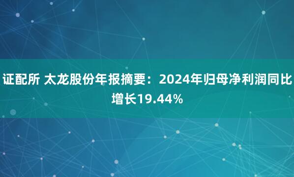 证配所 太龙股份年报摘要：2024年归母净利润同比增长19.44%