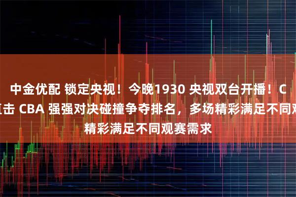 中金优配 锁定央视！今晚1930 央视双台开播！CCTV5 直击 CBA 强强对决碰撞争夺排名，多场精彩满足不同观赛需求