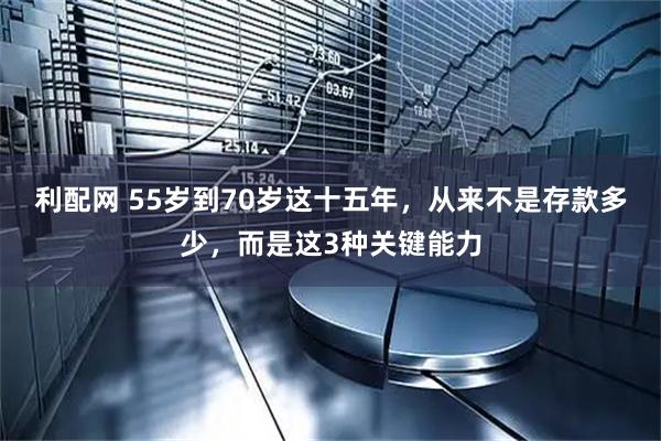利配网 55岁到70岁这十五年，从来不是存款多少，而是这3种关键能力