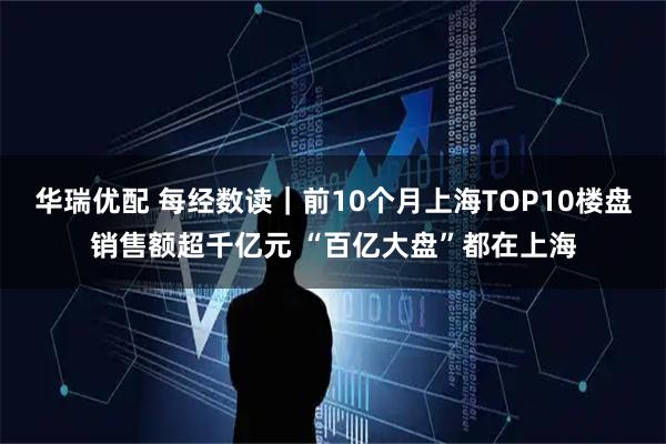 华瑞优配 每经数读｜前10个月上海TOP10楼盘销售额超千亿元 “百亿大盘”都在上海