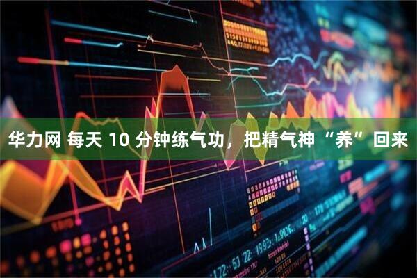 华力网 每天 10 分钟练气功，把精气神 “养” 回来