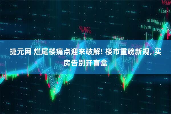 捷元网 烂尾楼痛点迎来破解! 楼市重磅新规, 买房告别开盲盒